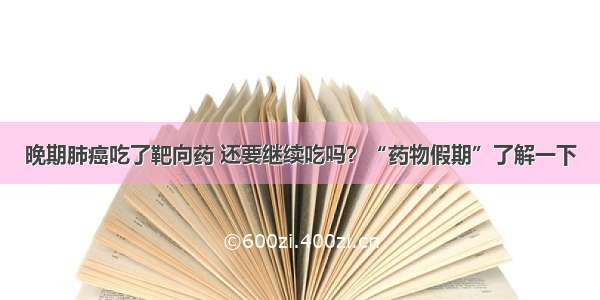 晚期肺癌吃了靶向药 还要继续吃吗？“药物假期”了解一下