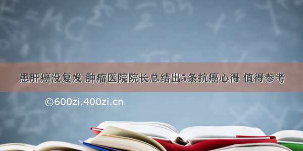 患肝癌没复发 肿瘤医院院长总结出5条抗癌心得 值得参考