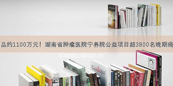 赠送止痛药品约1100万元！湖南省肿瘤医院宁养院公益项目超3800名晚期癌症患者获助