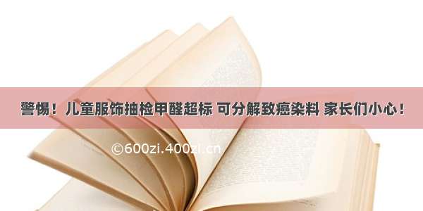 警惕！儿童服饰抽检甲醛超标 可分解致癌染料 家长们小心！