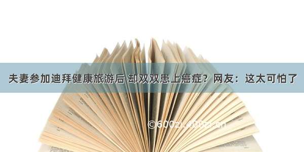 夫妻参加迪拜健康旅游后 却双双患上癌症？网友：这太可怕了