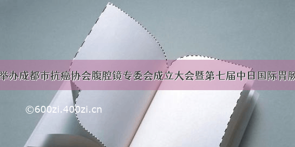 市五医院举办成都市抗癌协会腹腔镜专委会成立大会暨第七届中日国际胃肠精益高峰