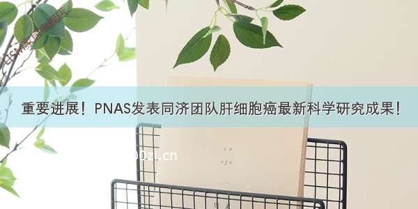 重要进展！PNAS发表同济团队肝细胞癌最新科学研究成果！