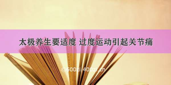 太极养生要适度 过度运动引起关节痛