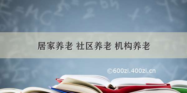 居家养老 社区养老 机构养老