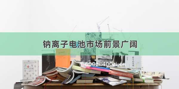 钠离子电池市场前景广阔