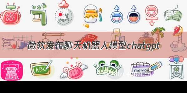 微软发布聊天机器人模型chatgpt