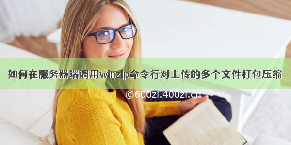 如何在服务器端调用winzip命令行对上传的多个文件打包压缩