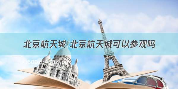 北京航天城 北京航天城可以参观吗