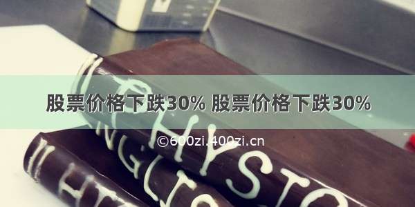 股票价格下跌30% 股票价格下跌30%