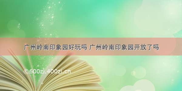 广州岭南印象园好玩吗 广州岭南印象园开放了吗