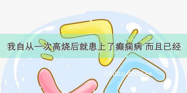 我自从一次高烧后就患上了癫痫病 而且已经