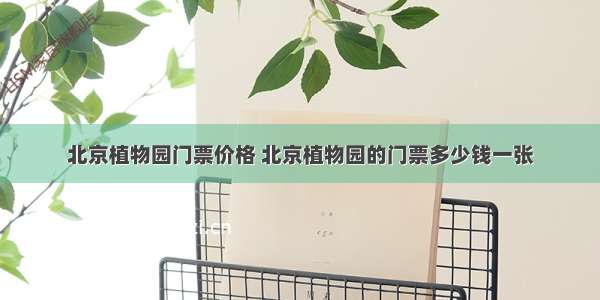 北京植物园门票价格 北京植物园的门票多少钱一张