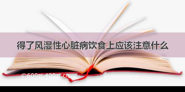 得了风湿性心脏病饮食上应该注意什么