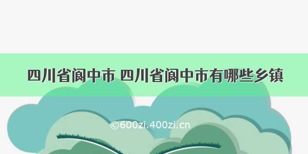 四川省阆中市 四川省阆中市有哪些乡镇