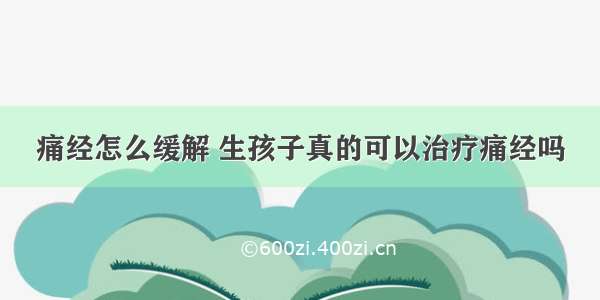 痛经怎么缓解 生孩子真的可以治疗痛经吗