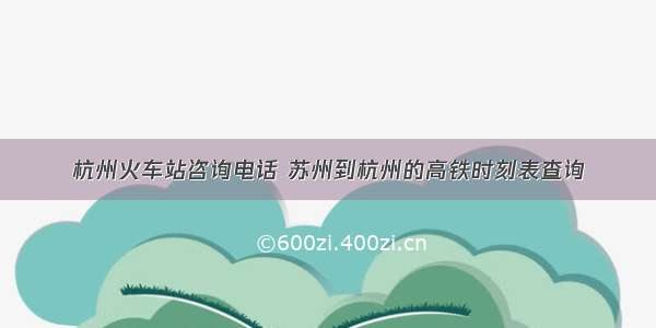杭州火车站咨询电话 苏州到杭州的高铁时刻表查询