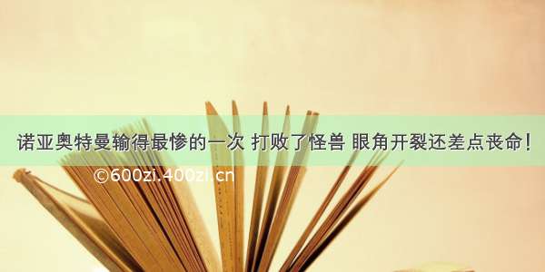 诺亚奥特曼输得最惨的一次 打败了怪兽 眼角开裂还差点丧命！