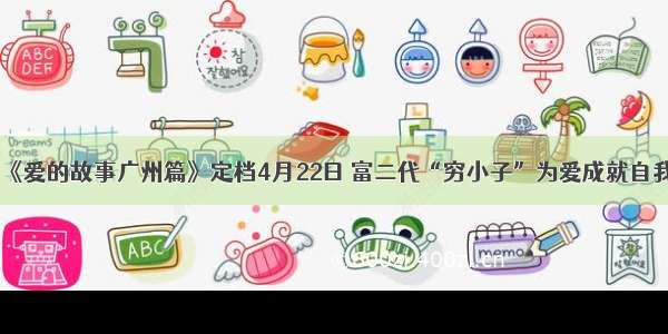 《爱的故事广州篇》定档4月22日 富二代“穷小子”为爱成就自我