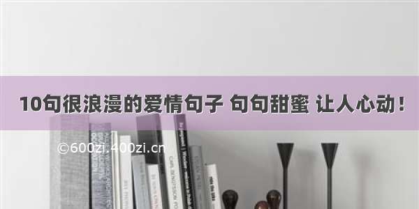 10句很浪漫的爱情句子 句句甜蜜 让人心动！