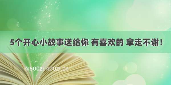 5个开心小故事送给你 有喜欢的 拿走不谢！