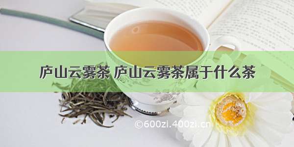 庐山云雾茶 庐山云雾茶属于什么茶