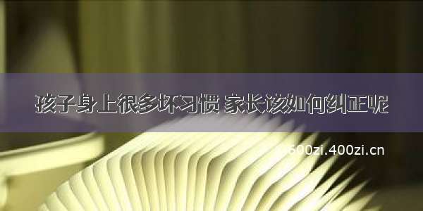 孩子身上很多坏习惯 家长该如何纠正呢