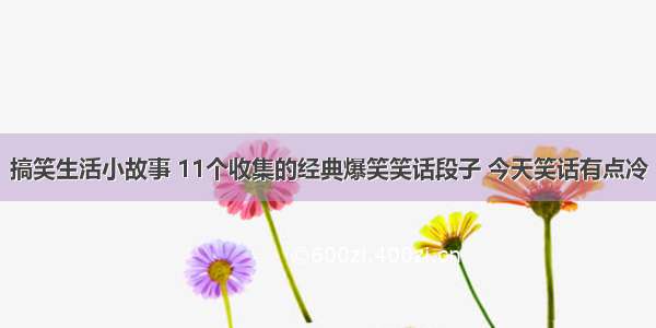 搞笑生活小故事 11个收集的经典爆笑笑话段子 今天笑话有点冷