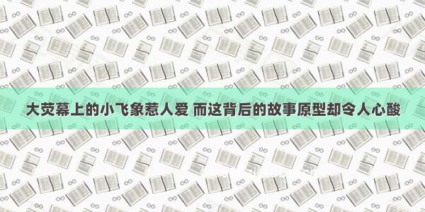 大荧幕上的小飞象惹人爱 而这背后的故事原型却令人心酸