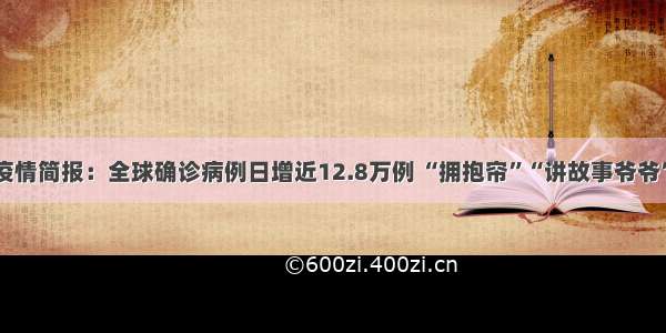 全球疫情简报：全球确诊病例日增近12.8万例 “拥抱帘”“讲故事爷爷”暖心