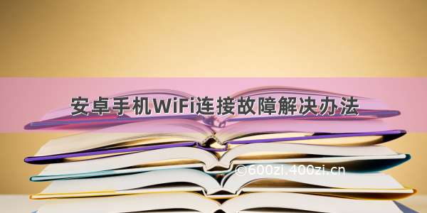 安卓手机WiFi连接故障解决办法