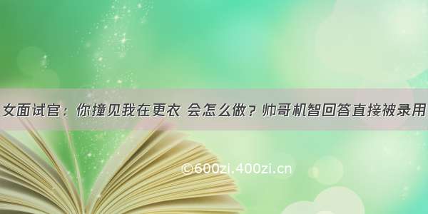 女面试官：你撞见我在更衣 会怎么做？帅哥机智回答直接被录用