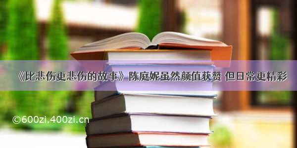 《比悲伤更悲伤的故事》陈庭妮虽然颜值获赞 但日常更精彩