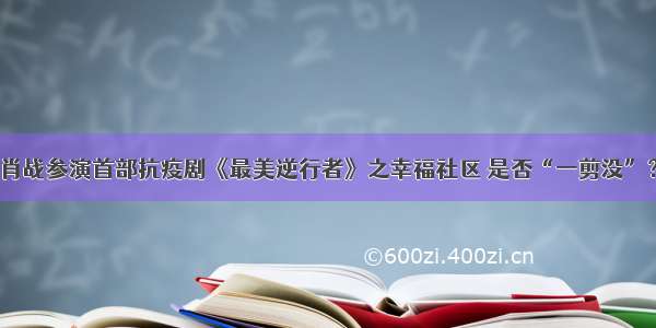 肖战参演首部抗疫剧《最美逆行者》之幸福社区 是否“一剪没”？