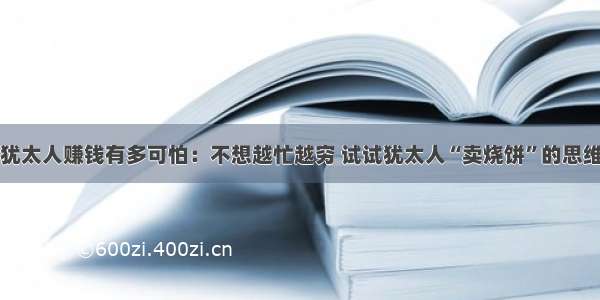 犹太人赚钱有多可怕：不想越忙越穷 试试犹太人“卖烧饼”的思维