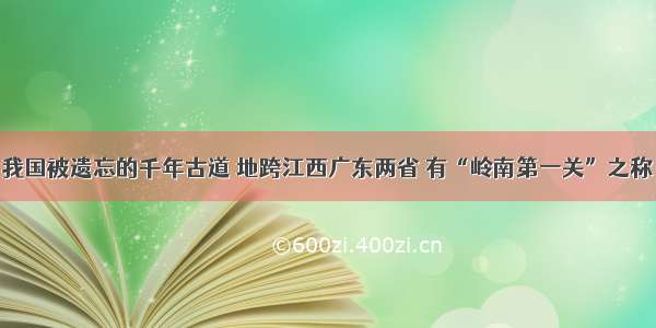 我国被遗忘的千年古道 地跨江西广东两省 有“岭南第一关”之称