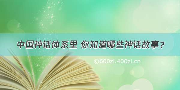 中国神话体系里 你知道哪些神话故事？