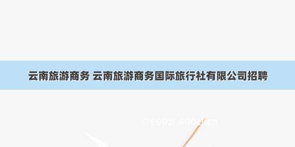 云南旅游商务 云南旅游商务国际旅行社有限公司招聘