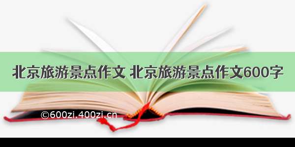 北京旅游景点作文 北京旅游景点作文600字