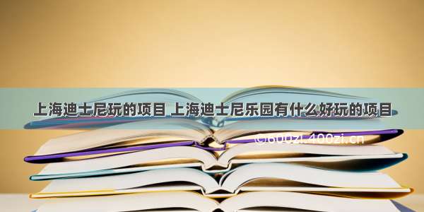 上海迪士尼玩的项目 上海迪士尼乐园有什么好玩的项目