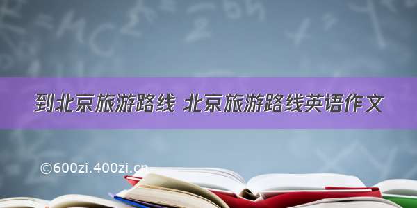 到北京旅游路线 北京旅游路线英语作文