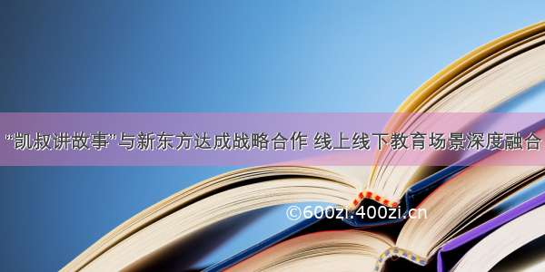 “凯叔讲故事”与新东方达成战略合作 线上线下教育场景深度融合