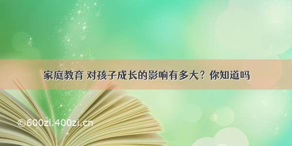 家庭教育 对孩子成长的影响有多大？你知道吗