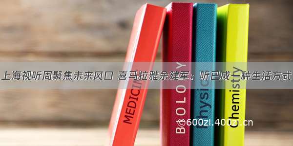 上海视听周聚焦未来风口 喜马拉雅余建军：听已成一种生活方式