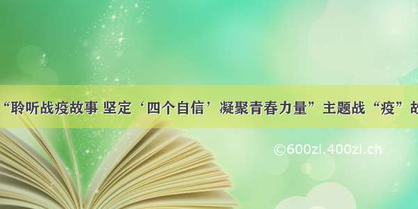 我县举办“聆听战疫故事 坚定‘四个自信’凝聚青春力量”主题战“疫”故事分享会