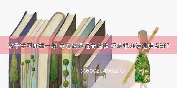 孩子学习成绩一般 中考后是进普通班 还是想办法进重点班？