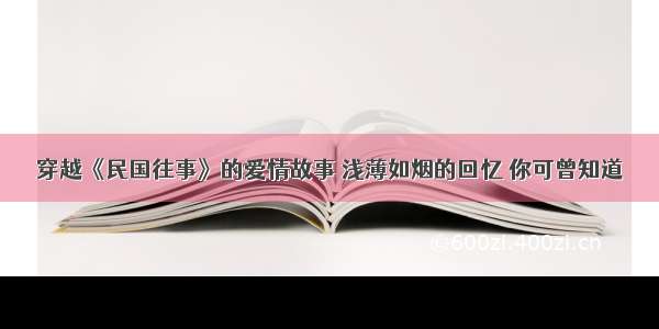 穿越《民国往事》的爱情故事 浅薄如烟的回忆 你可曾知道