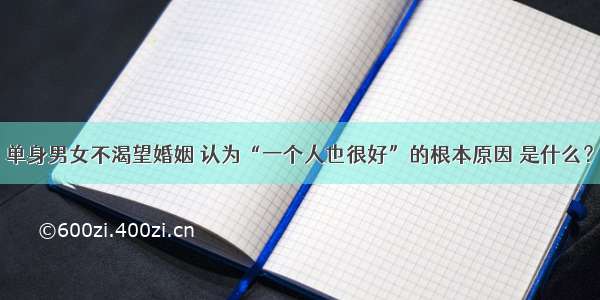 单身男女不渴望婚姻 认为“一个人也很好”的根本原因 是什么？