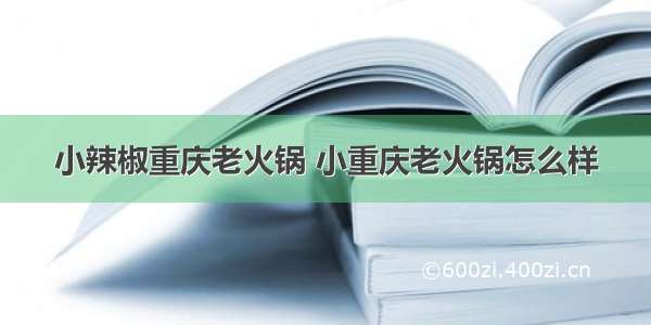 小辣椒重庆老火锅 小重庆老火锅怎么样