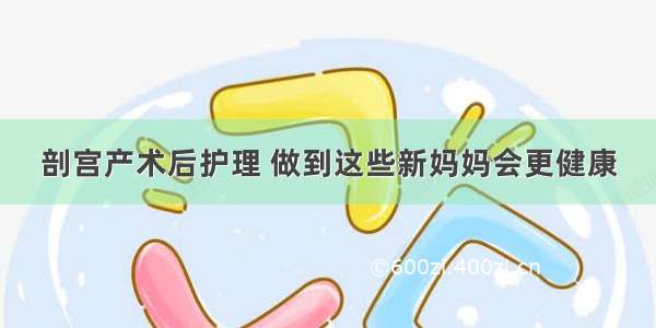 剖宫产术后护理 做到这些新妈妈会更健康